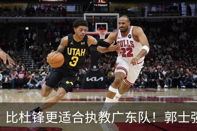 比杜锋更适合执教广东队！郭士强力保崔永熙，徐昕与焦泊乔大爆发