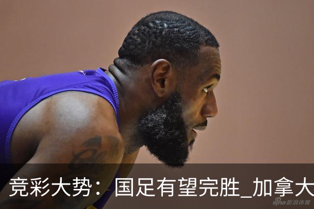 竞彩大势：国足有望完胜 加拿大赢球可期
