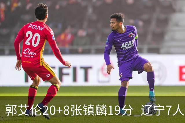 郭艾伦20+8张镇麟19分 辽宁7人上双力克深圳